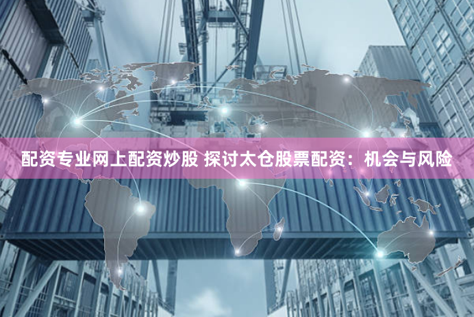 配资专业网上配资炒股 探讨太仓股票配资：机会与风险