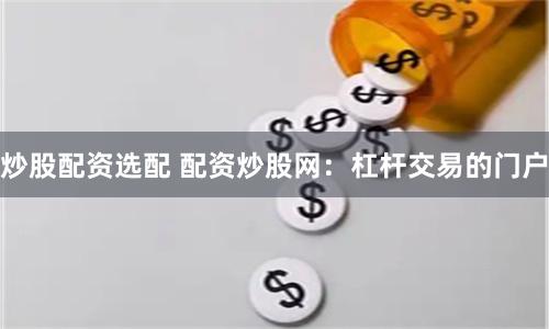 炒股配资选配 配资炒股网：杠杆交易的门户