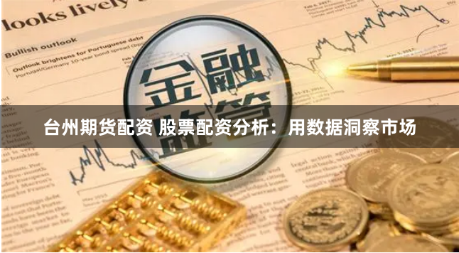 台州期货配资 股票配资分析：用数据洞察市场