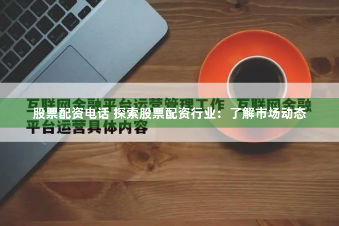 股票配资电话 探索股票配资行业：了解市场动态