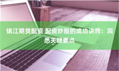 镇江期货配资 配资炒股的成功诀窍：洞悉关键要点