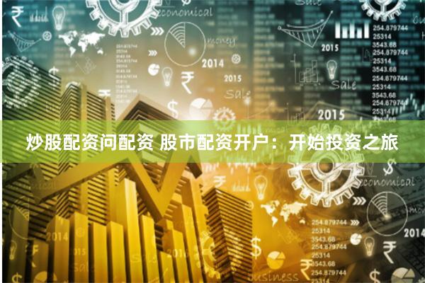 炒股配资问配资 股市配资开户：开始投资之旅