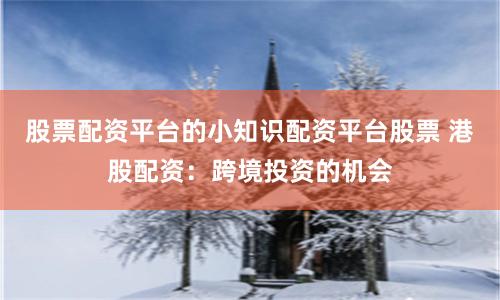 股票配资平台的小知识配资平台股票 港股配资：跨境投资的机会