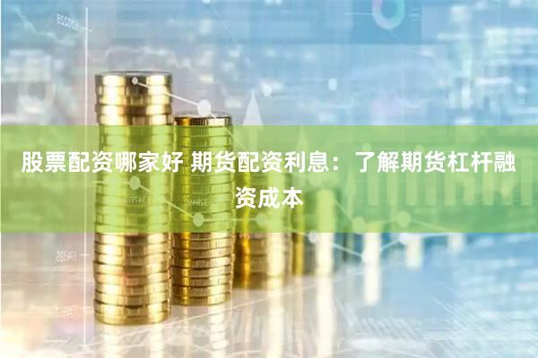 股票配资哪家好 期货配资利息：了解期货杠杆融资成本