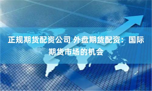 正规期货配资公司 外盘期货配资：国际期货市场的机会