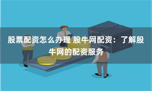 股票配资怎么办理 股牛网配资：了解股牛网的配资服务