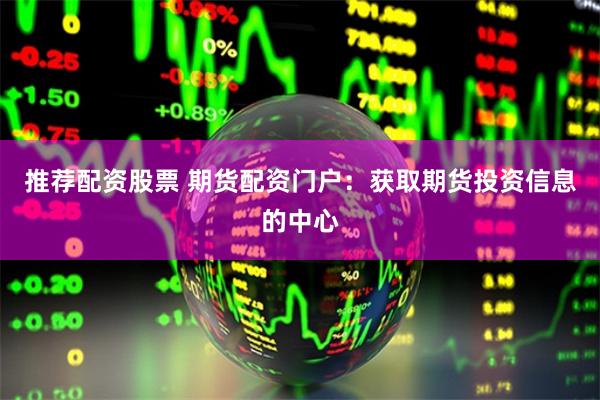 推荐配资股票 期货配资门户：获取期货投资信息的中心