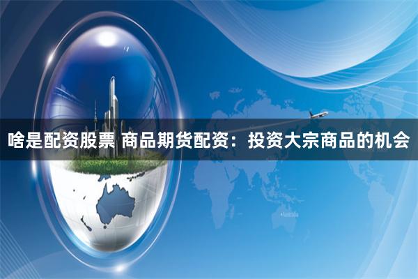 啥是配资股票 商品期货配资：投资大宗商品的机会