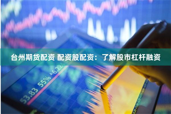 台州期货配资 配资股配资：了解股市杠杆融资