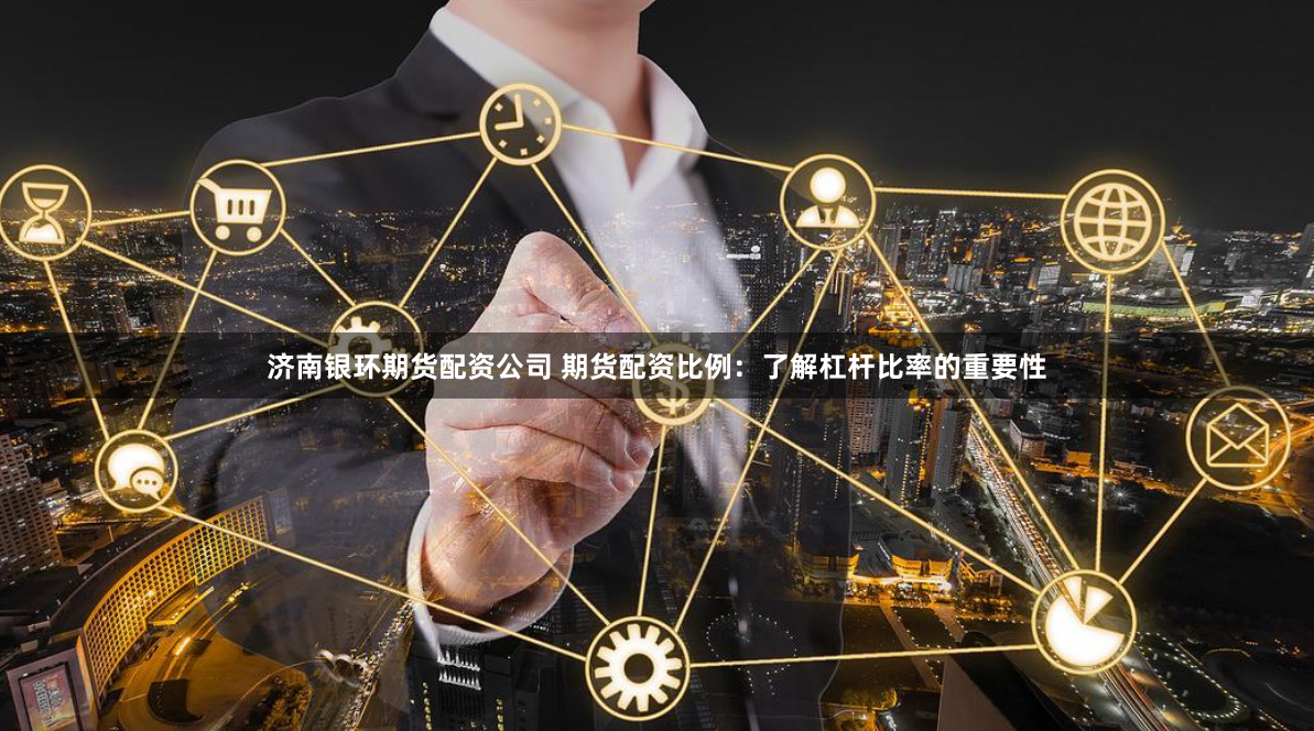 济南银环期货配资公司 期货配资比例：了解杠杆比率的重要性