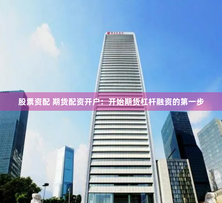 股票资配 期货配资开户：开始期货杠杆融资的第一步