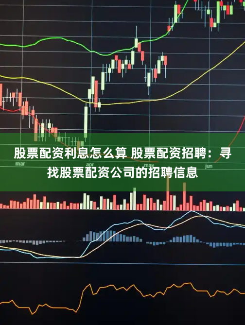 股票配资利息怎么算 股票配资招聘：寻找股票配资公司的招聘信息