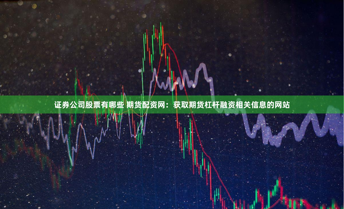 证券公司股票有哪些 期货配资网：获取期货杠杆融资相关信息的网站