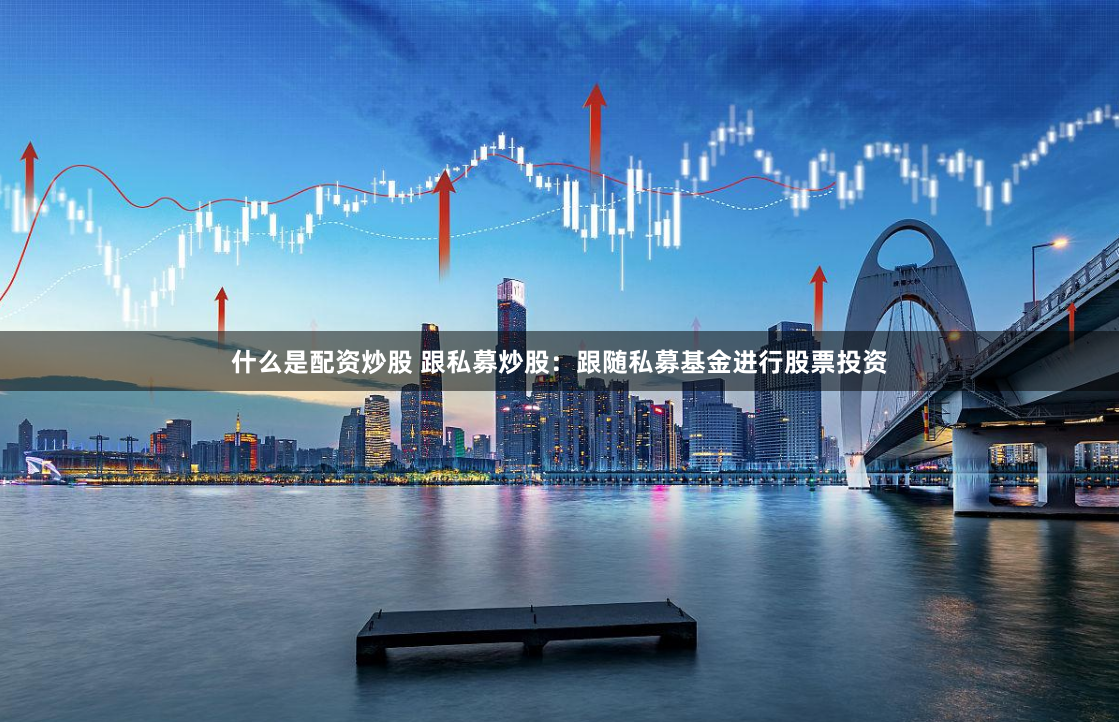 什么是配资炒股 跟私募炒股：跟随私募基金进行股票投资