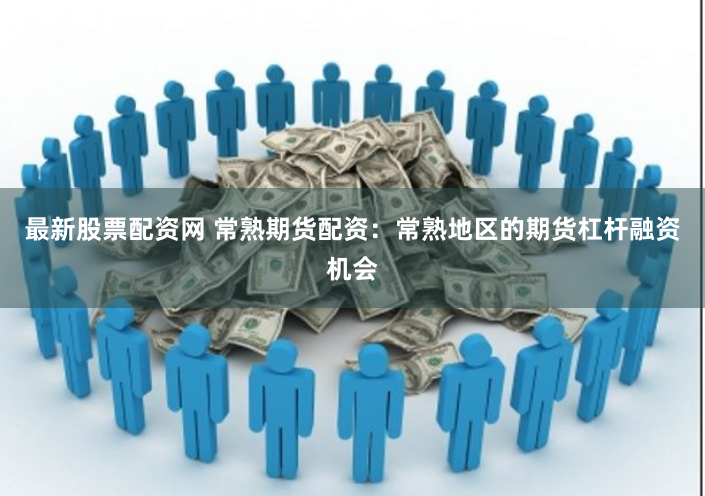 最新股票配资网 常熟期货配资：常熟地区的期货杠杆融资机会