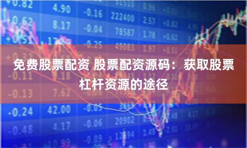 免费股票配资 股票配资源码：获取股票杠杆资源的途径