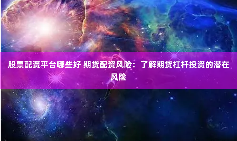 股票配资平台哪些好 期货配资风险：了解期货杠杆投资的潜在风险