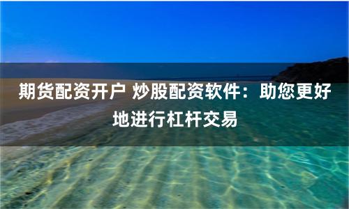 期货配资开户 炒股配资软件：助您更好地进行杠杆交易