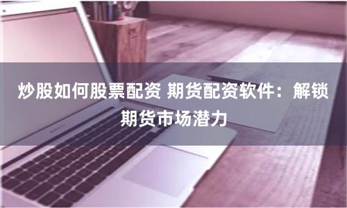 炒股如何股票配资 期货配资软件：解锁期货市场潜力