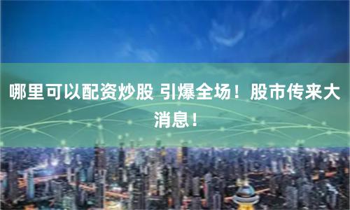 哪里可以配资炒股 引爆全场！股市传来大消息！