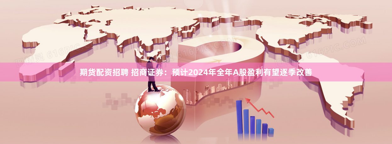 期货配资招聘 招商证券:预计2024年全年A股盈利有望逐季改善