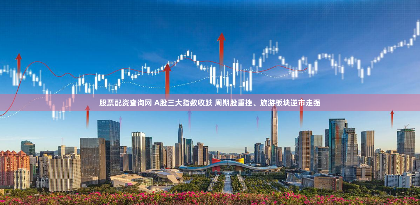 股票配资查询网 A股三大指数收跌 周期股重挫、旅游板块逆市走强
