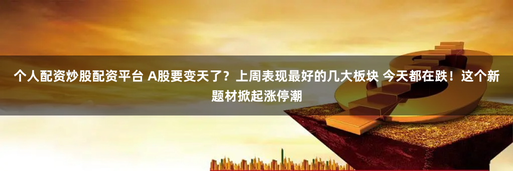 个人配资炒股配资平台 A股要变天了？上周表现最好的几大板块 今天都在跌！这个新题材掀起涨停潮