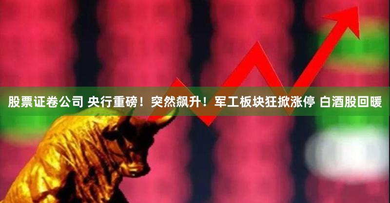 股票证卷公司 央行重磅！突然飙升！军工板块狂掀涨停 白酒股回暖