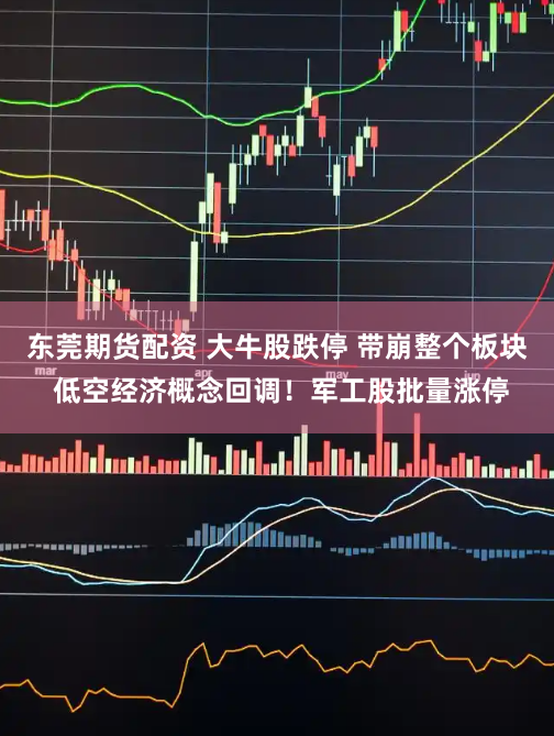 东莞期货配资 大牛股跌停 带崩整个板块 低空经济概念回调！军工股批量涨停