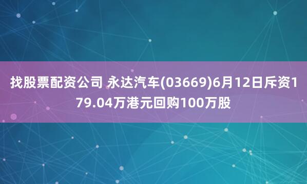 找股票配资公司 永达汽车(03669)6月12日斥资179.04万港元回购100万股