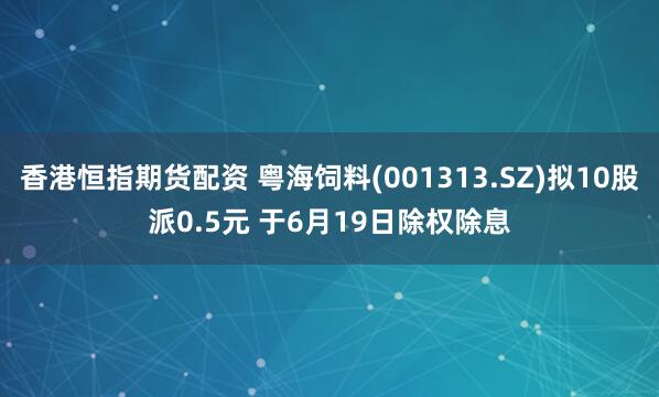 香港恒指期货配资 粤海饲料(001313.SZ)拟10股派0.5元 于6月19日除权除息
