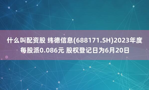 什么叫配资股 纬德信息(688171.SH)2023年度每股派0.086元 股权登记日为6月20日