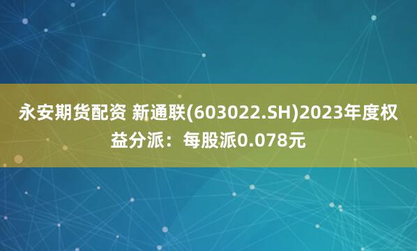 永安期货配资 新通联(603022.SH)2023年度权益分派：每股派0.078元