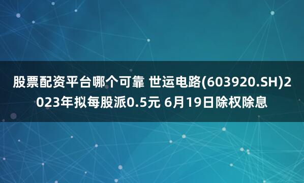 股票配资平台哪个可靠 世运电路(603920.SH)2023年拟每股派0.5元 6月19日除权除息