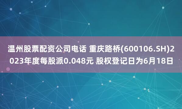温州股票配资公司电话 重庆路桥(600106.SH)2023年度每股派0.048元 股权登记日为6月18日