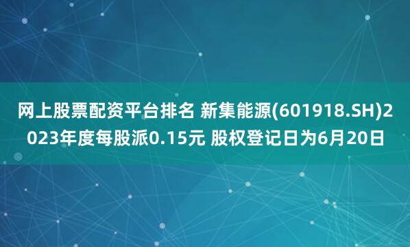 网上股票配资平台排名 新集能源(601918.SH)2023年度每股派0.15元 股权登记日为6月20日