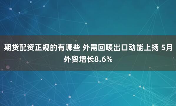 期货配资正规的有哪些 外需回暖出口动能上扬 5月外贸增长8.6%