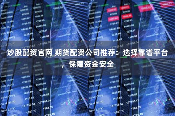 炒股配资官网 期货配资公司推荐：选择靠谱平台，保障资金安全