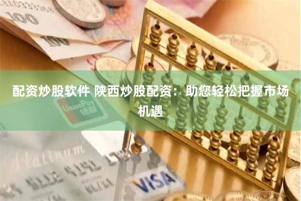 配资炒股软件 陕西炒股配资：助您轻松把握市场机遇