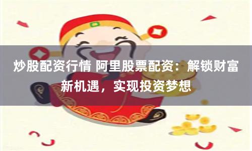 炒股配资行情 阿里股票配资：解锁财富新机遇，实现投资梦想