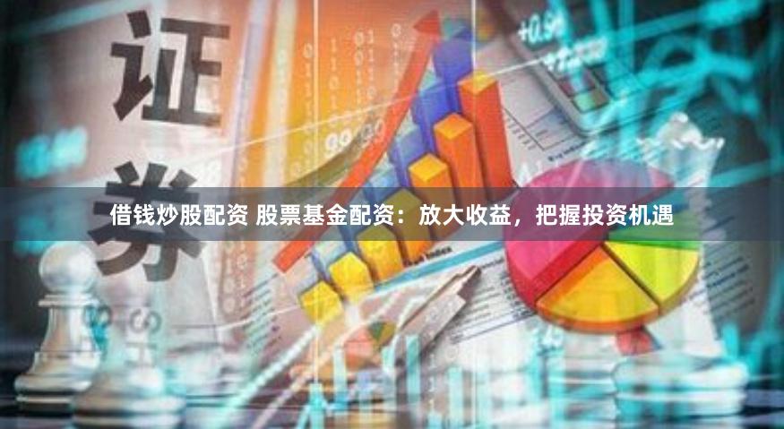 借钱炒股配资 股票基金配资：放大收益，把握投资机遇