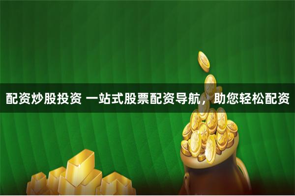 配资炒股投资 一站式股票配资导航，助您轻松配资