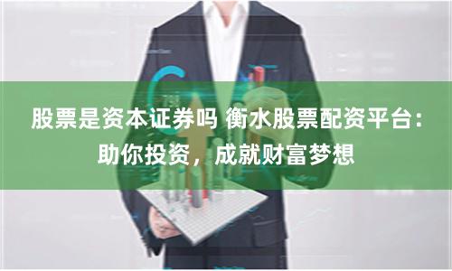 股票是资本证券吗 衡水股票配资平台：助你投资，成就财富梦想