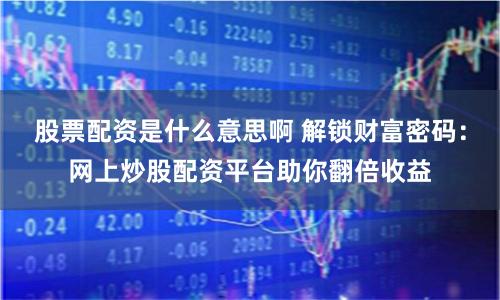 股票配资是什么意思啊 解锁财富密码：网上炒股配资平台助你翻倍收益