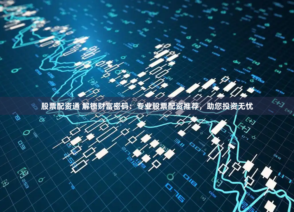 股票配资通 解锁财富密码：专业股票配资推荐，助您投资无忧