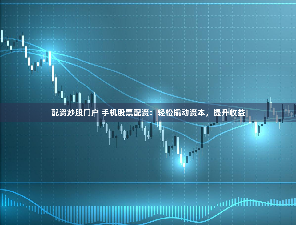 配资炒股门户 手机股票配资：轻松撬动资本，提升收益