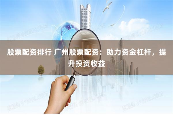股票配资排行 广州股票配资：助力资金杠杆，提升投资收益