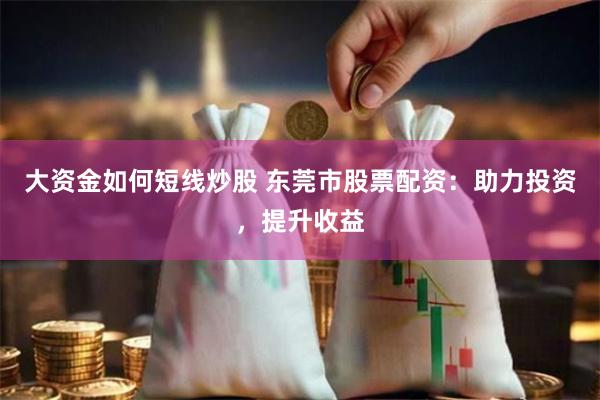 大资金如何短线炒股 东莞市股票配资：助力投资，提升收益