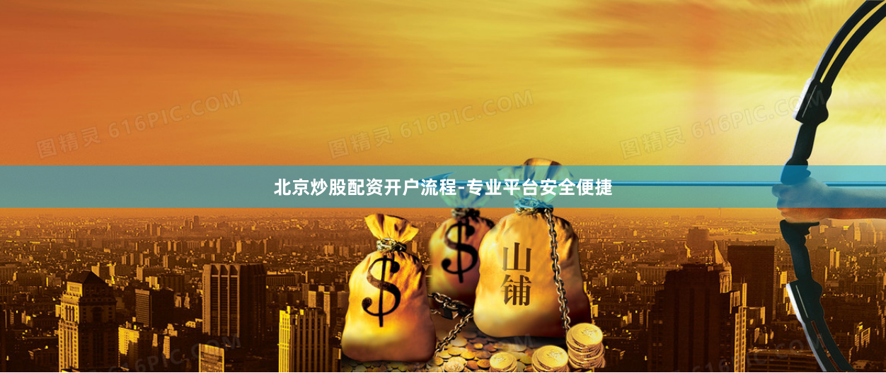 北京炒股配资开户流程-专业平台安全便捷