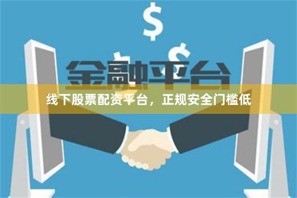 线下股票配资平台，正规安全门槛低